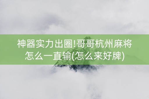 神器实力出圈!哥哥杭州麻将怎么一直输(怎么来好牌)