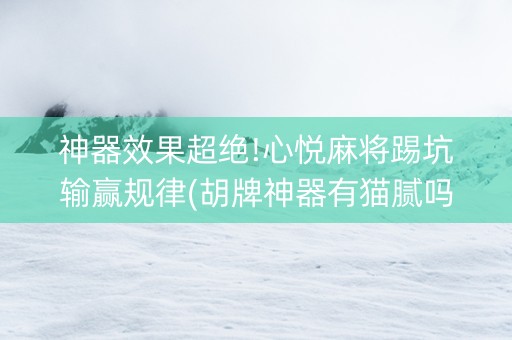 神器效果超绝!心悦麻将踢坑输赢规律(胡牌神器有猫腻吗)