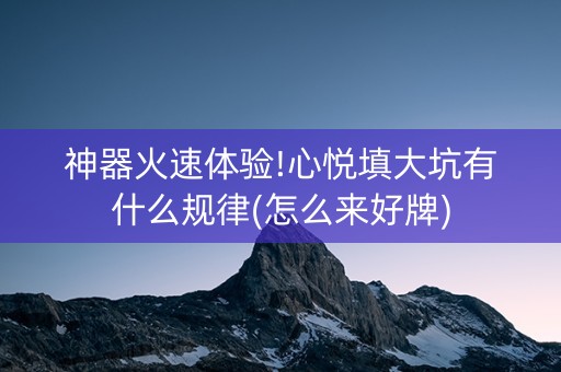 神器火速体验!心悦填大坑有什么规律(怎么来好牌)