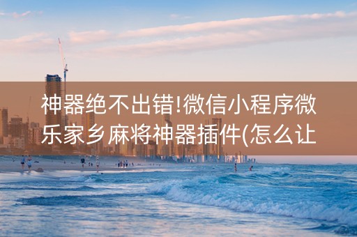 神器绝不出错!微信小程序微乐家乡麻将神器插件(怎么让牌更好)