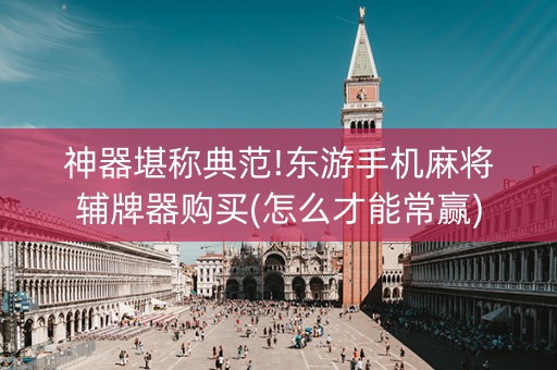 神器堪称典范!东游手机麻将辅牌器购买(怎么才能常赢)