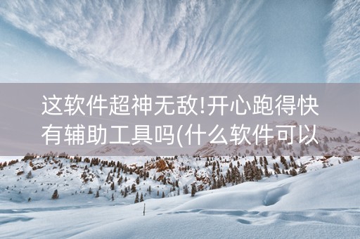这软件超神无敌!开心跑得快有辅助工具吗(什么软件可以赢)