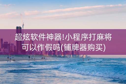 超炫软件神器!小程序打麻将可以作假吗(铺牌器购买)