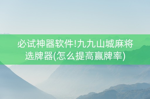 必试神器软件!九九山城麻将选牌器(怎么提高赢牌率)