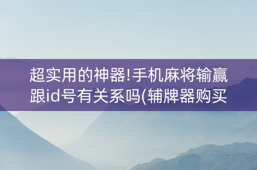 超实用的神器!手机麻将输赢跟id号有关系吗(辅牌器购买)
