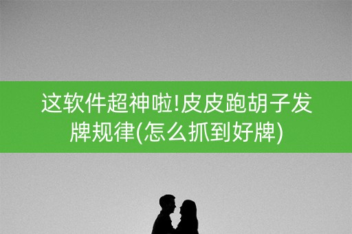 这软件超神啦!皮皮跑胡子发牌规律(怎么抓到好牌)