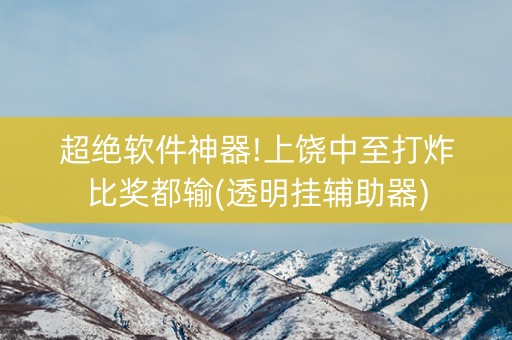超绝软件神器!上饶中至打炸比奖都输(透明挂辅助器)