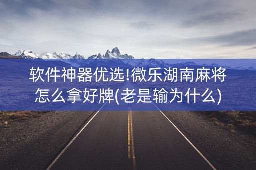 软件神器优选!微乐湖南麻将怎么拿好牌(老是输为什么)