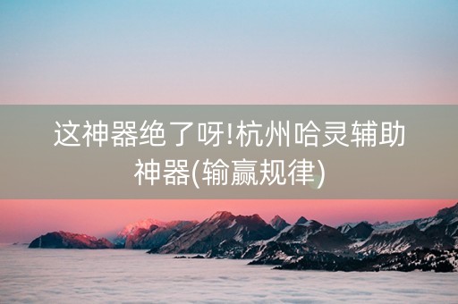 这神器绝了呀!杭州哈灵辅助神器(输赢规律)