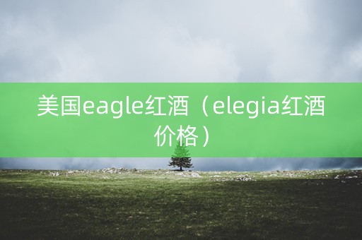 美国eagle红酒（elegia红酒价格）