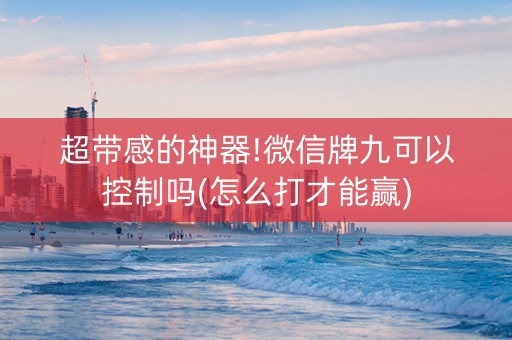 超带感的神器!微信牌九可以控制吗(怎么打才能赢)