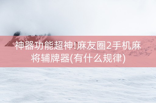 神器功能超神!麻友圈2手机麻将辅牌器(有什么规律)