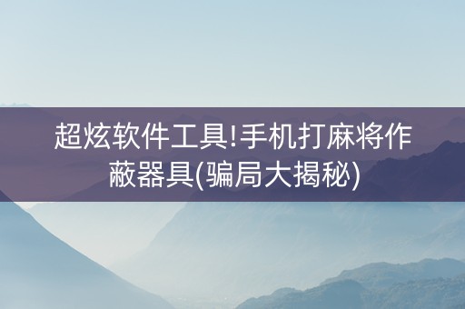 超炫软件工具!手机打麻将作蔽器具(骗局大揭秘)