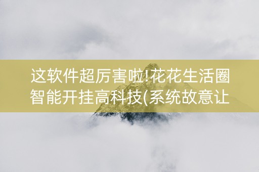 这软件超厉害啦!花花生活圈智能开挂高科技(系统故意让你输)