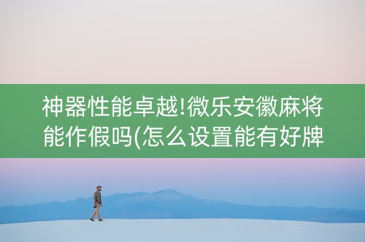神器性能卓越!微乐安徽麻将能作假吗(怎么设置能有好牌)