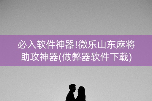必入软件神器!微乐山东麻将助攻神器(做弊器软件下载)
