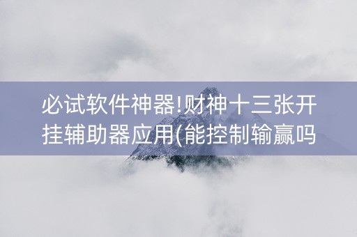必试软件神器!财神十三张开挂辅助器应用(能控制输赢吗)