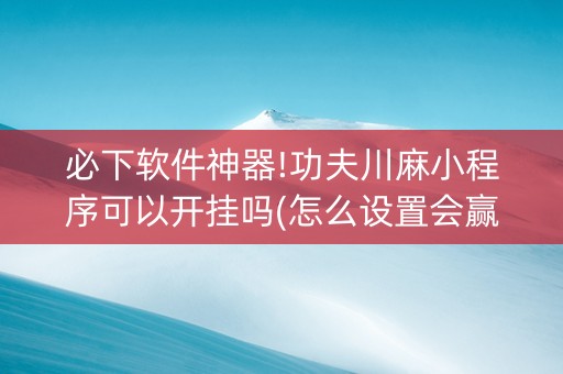 必下软件神器!功夫川麻小程序可以开挂吗(怎么设置会赢)