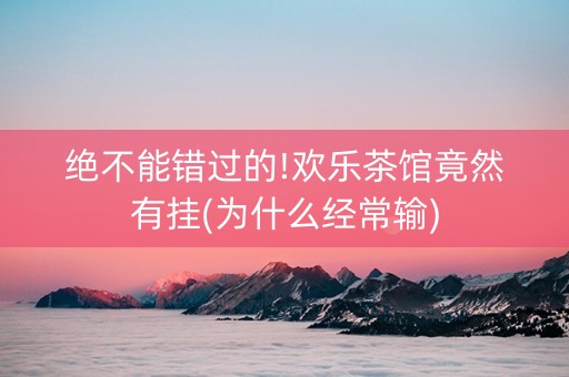 绝不能错过的!欢乐茶馆竟然有挂(为什么经常输)