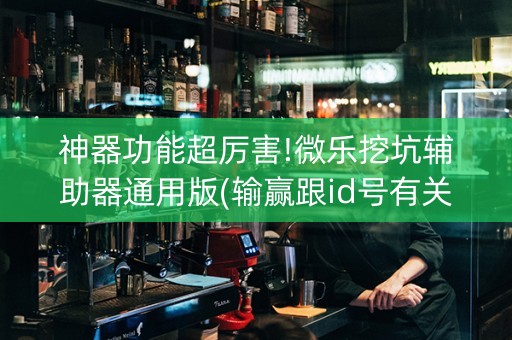 神器功能超厉害!微乐挖坑辅助器通用版(输赢跟id号有关系吗)