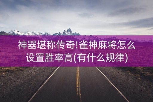 神器堪称传奇!雀神麻将怎么设置胜率高(有什么规律)