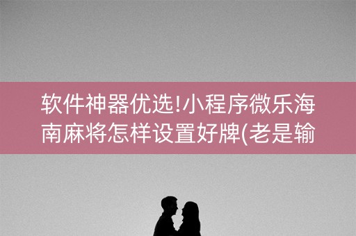 软件神器优选!小程序微乐海南麻将怎样设置好牌(老是输为什么)