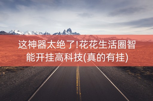 这神器太绝了!花花生活圈智能开挂高科技(真的有挂)