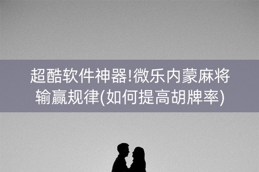 超酷软件神器!微乐内蒙麻将输赢规律(如何提高胡牌率)