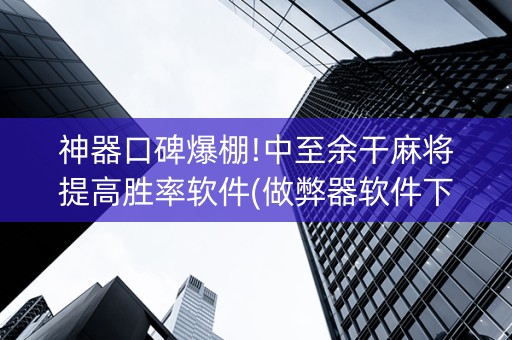 神器口碑爆棚!中至余干麻将提高胜率软件(做弊器软件下载)