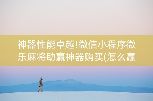 神器性能卓越!微信小程序微乐麻将助赢神器购买(怎么赢的几率大)