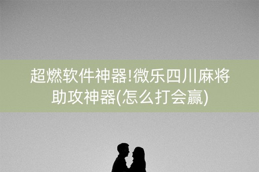 超燃软件神器!微乐四川麻将助攻神器(怎么打会赢)