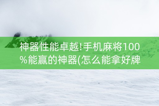 神器性能卓越!手机麻将100%能赢的神器(怎么能拿好牌)
