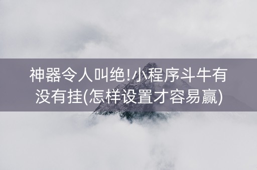 神器令人叫绝!小程序斗牛有没有挂(怎样设置才容易赢)