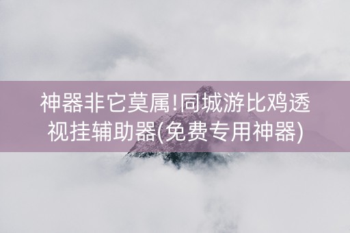 神器非它莫属!同城游比鸡透视挂辅助器(免费专用神器)