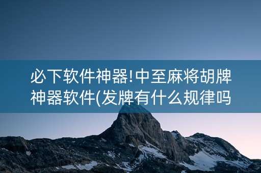 必下软件神器!中至麻将胡牌神器软件(发牌有什么规律吗)