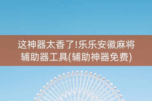 这神器太香了!乐乐安徽麻将辅助器工具(辅助神器免费)