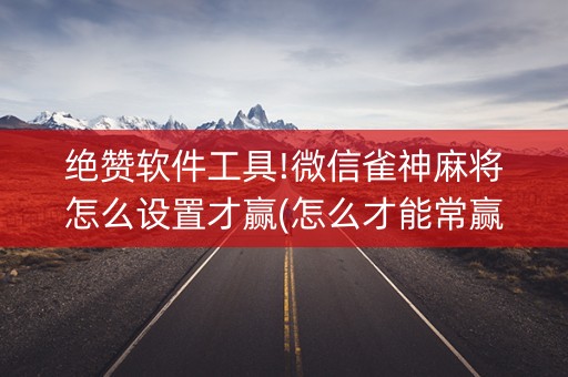 绝赞软件工具!微信雀神麻将怎么设置才赢(怎么才能常赢)