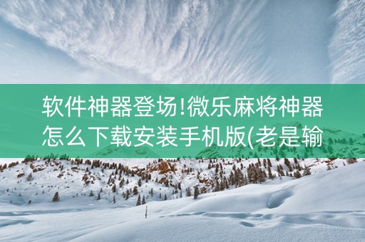 软件神器登场!微乐麻将神器怎么下载安装手机版(老是输怎么回事)