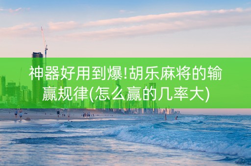 神器好用到爆!胡乐麻将的输赢规律(怎么赢的几率大)