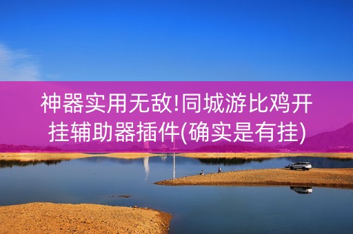 神器实用无敌!同城游比鸡开挂辅助器插件(确实是有挂)