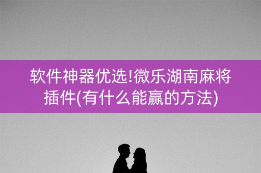 软件神器优选!微乐湖南麻将插件(有什么能赢的方法)