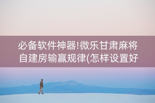 必备软件神器!微乐甘肃麻将自建房输赢规律(怎样设置好牌)