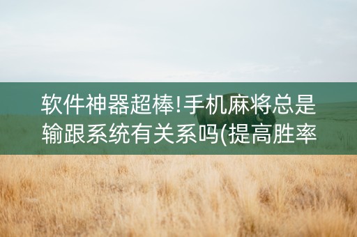 软件神器超棒!手机麻将总是输跟系统有关系吗(提高胜率技巧)
