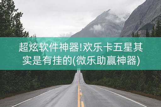 超炫软件神器!欢乐卡五星其实是有挂的(微乐助赢神器)