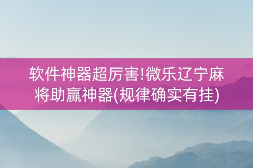 软件神器超厉害!微乐辽宁麻将助赢神器(规律确实有挂)