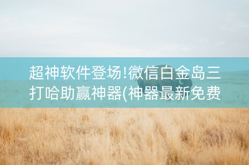 超神软件登场!微信白金岛三打哈助赢神器(神器最新免费)