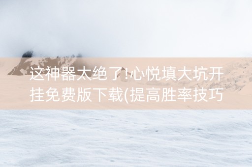 这神器太绝了!心悦填大坑开挂免费版下载(提高胜率技巧)