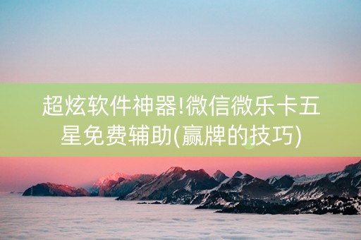 超炫软件神器!微信微乐卡五星免费辅助(赢牌的技巧)