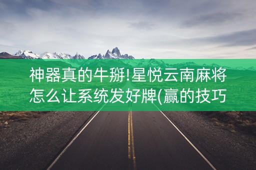 神器真的牛掰!星悦云南麻将怎么让系统发好牌(赢的技巧提高胜率)