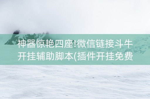神器惊艳四座!微信链接斗牛开挂辅助脚本(插件开挂免费AI)